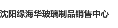 男人操男生的免费视频沈阳缘海华玻璃制品销售中心